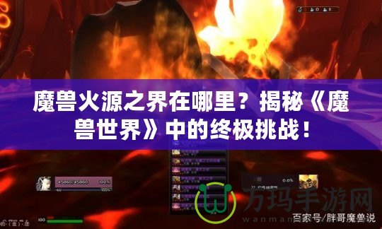 魔獸火源之界在哪里？揭秘《魔獸世界》中的終極挑戰(zhàn)！