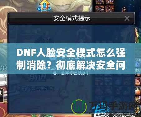 DNF人臉安全模式怎么強(qiáng)制消除？徹底解決安全問(wèn)題，暢享游戲樂(lè)趣！