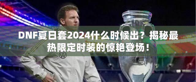 DNF夏日套2024什么時(shí)候出？揭秘最熱限定時(shí)裝的驚艷登場(chǎng)！