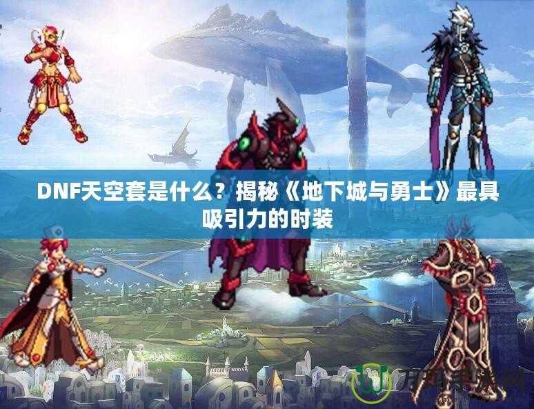 DNF天空套是什么？揭秘《地下城與勇士》最具吸引力的時裝