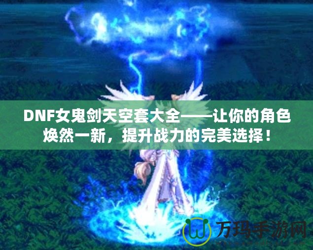 DNF女鬼劍天空套大全——讓你的角色煥然一新，提升戰(zhàn)力的完美選擇！