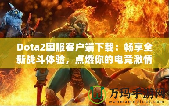 Dota2國服客戶端下載：暢享全新戰(zhàn)斗體驗，點燃你的電競激情