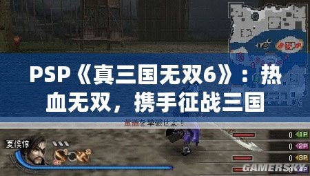 PSP《真三國(guó)無(wú)雙6》：熱血無(wú)雙，攜手征戰(zhàn)三國(guó)