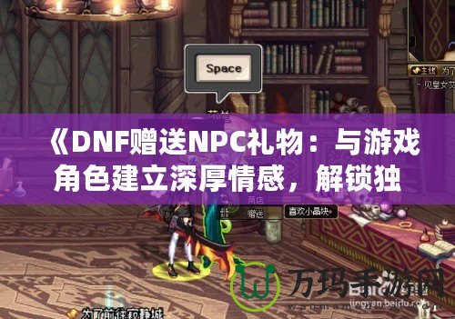 《DNF贈(zèng)送NPC禮物：與游戲角色建立深厚情感，解鎖獨(dú)特獎(jiǎng)勵(lì)！》