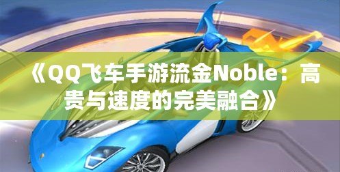 《QQ飛車手游流金Noble：高貴與速度的完美融合》