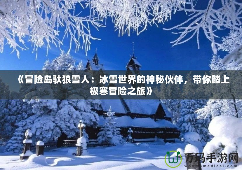 《冒險(xiǎn)島馱狼雪人：冰雪世界的神秘伙伴，帶你踏上極寒冒險(xiǎn)之旅》