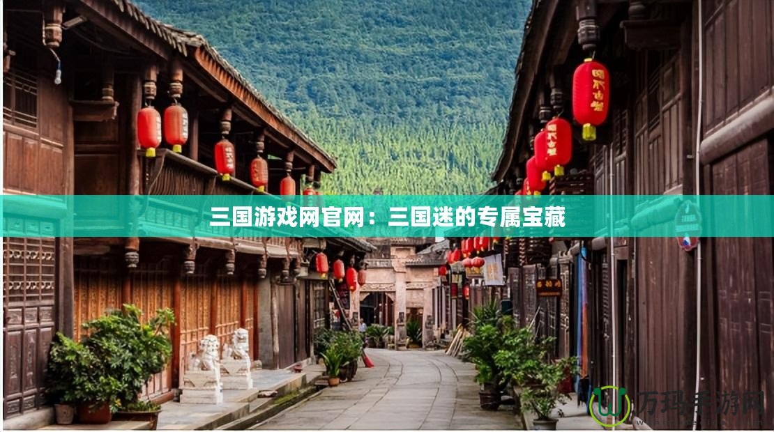 三國游戲網(wǎng)官網(wǎng)：三國迷的專屬寶藏