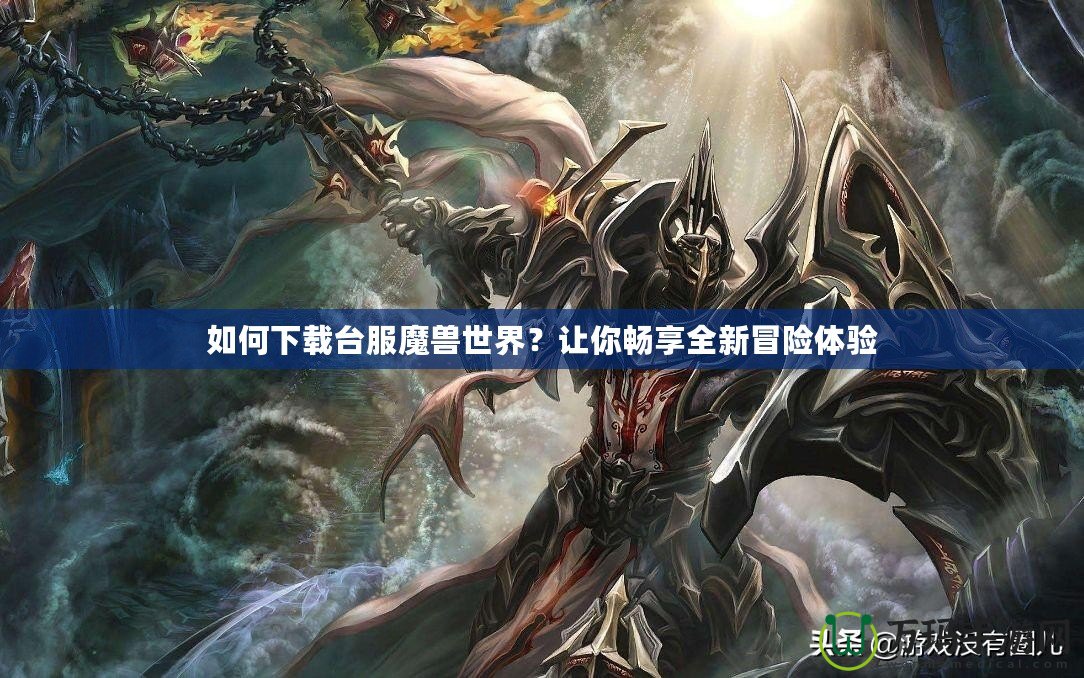 如何下載臺服魔獸世界？讓你暢享全新冒險體驗