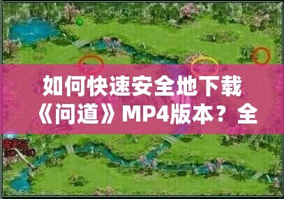 如何快速安全地下載《問道》MP4版本？全方位指南來了！