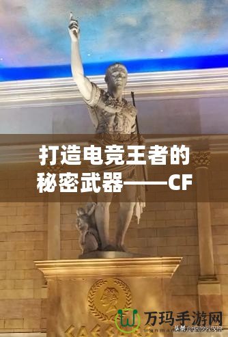 打造電競(jìng)王者的秘密武器——CF綠巨人，助你征服游戲世界