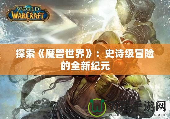 探索《魔獸世界》：史詩級冒險的全新紀元