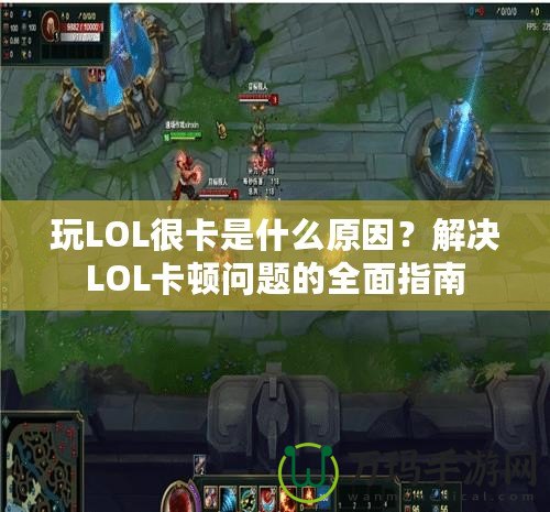 玩LOL很卡是什么原因？解決LOL卡頓問題的全面指南