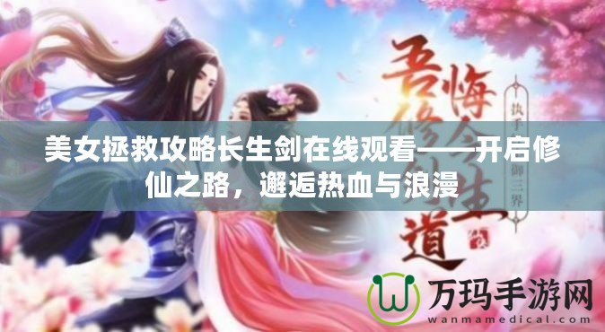 美女拯救攻略長生劍在線觀看——開啟修仙之路，邂逅熱血與浪漫