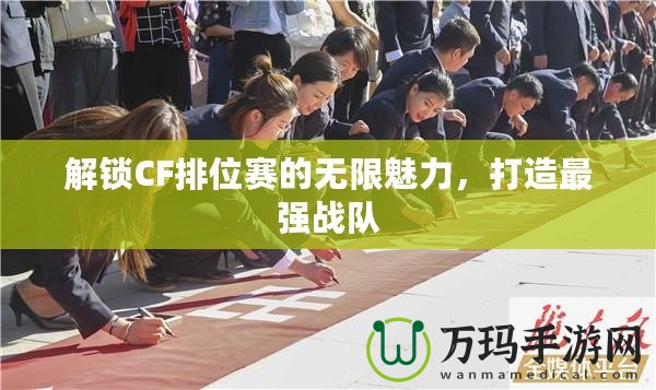 解鎖CF排位賽的無(wú)限魅力，打造最強(qiáng)戰(zhàn)隊(duì)