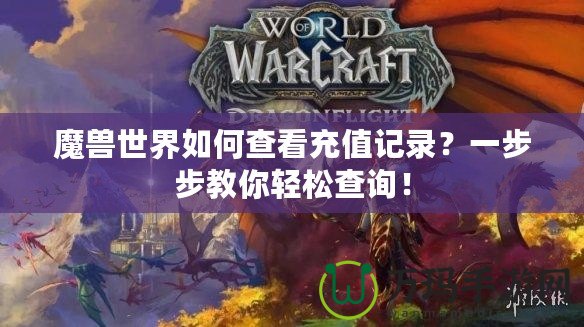 魔獸世界如何查看充值記錄？一步步教你輕松查詢！