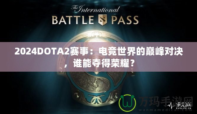 2024DOTA2賽事：電競(jìng)世界的巔峰對(duì)決，誰(shuí)能奪得榮耀？