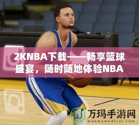 2KNBA下載——暢享籃球盛宴，隨時隨地體驗NBA魅力