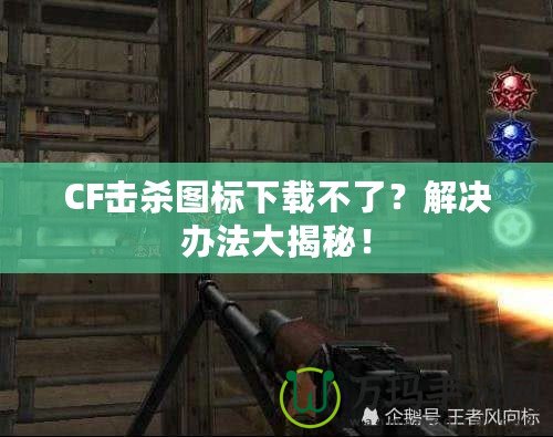 CF擊殺圖標(biāo)下載不了？解決辦法大揭秘！