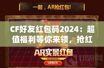 CF好友紅包碼2024：超值福利等你來(lái)領(lǐng)，搶紅包不止有驚喜！