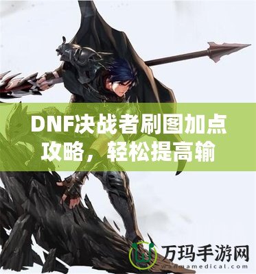 DNF決戰(zhàn)者刷圖加點(diǎn)攻略，輕松提高輸出，助你成就最強(qiáng)決戰(zhàn)者！