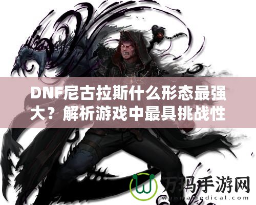 DNF尼古拉斯什么形態(tài)最強大？解析游戲中最具挑戰(zhàn)性的敵人之一