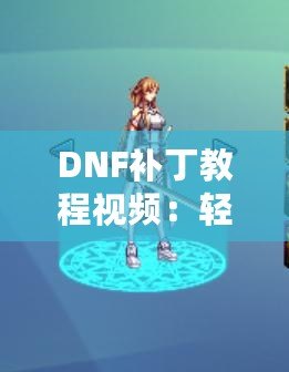 DNF補丁教程視頻：輕松解決游戲問題，提升你的游戲體驗