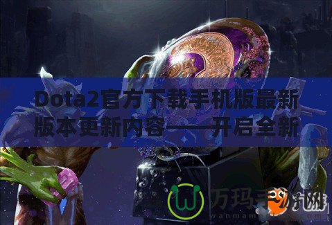 Dota2官方下載手機(jī)版最新版本更新內(nèi)容——開啟全新競(jìng)技旅程！