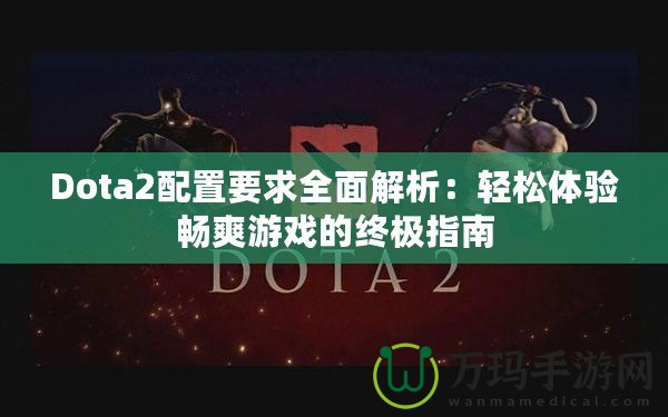 Dota2配置要求全面解析：輕松體驗暢爽游戲的終極指南