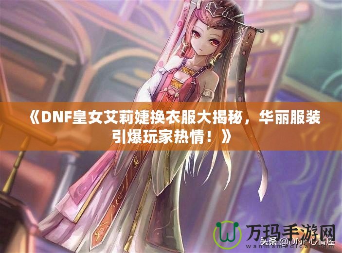 《DNF皇女艾莉婕換衣服大揭秘，華麗服裝引爆玩家熱情！》