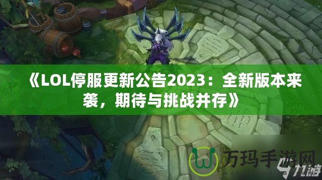 《LOL停服更新公告2023：全新版本來襲，期待與挑戰(zhàn)并存》