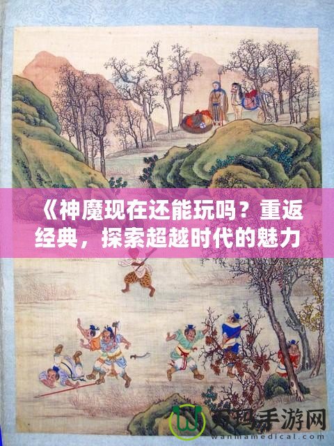 《神魔現(xiàn)在還能玩嗎？重返經(jīng)典，探索超越時代的魅力！》