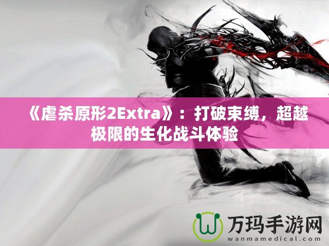 《虐殺原形2Extra》：打破束縛，超越極限的生化戰(zhàn)斗體驗