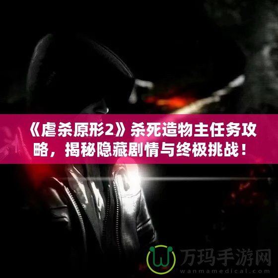 《虐殺原形2》殺死造物主任務攻略，揭秘隱藏劇情與終極挑戰(zhàn)！