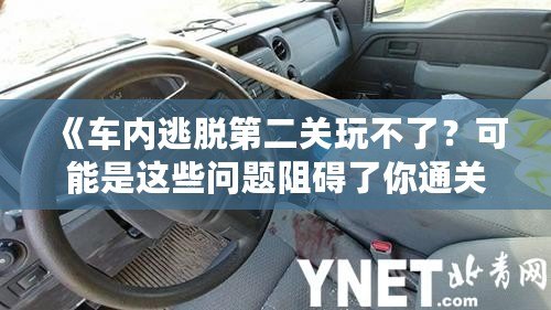 《車內(nèi)逃脫第二關(guān)玩不了？可能是這些問題阻礙了你通關(guān)！》