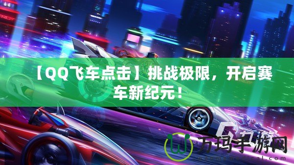 【QQ飛車點擊】挑戰(zhàn)極限，開啟賽車新紀元！