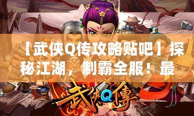 【武俠Q傳攻略貼吧】探秘江湖，制霸全服！最全游戲攻略大揭秘！