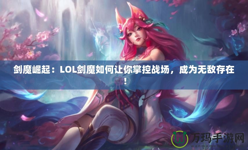 劍魔崛起：LOL劍魔如何讓你掌控戰(zhàn)場，成為無敵存在！