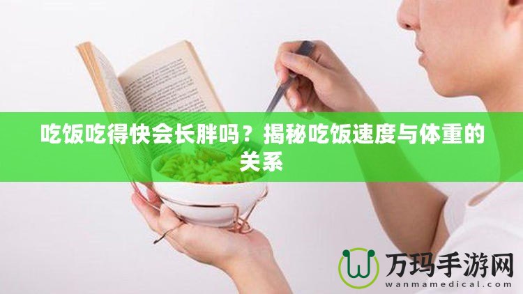 吃飯吃得快會(huì)長(zhǎng)胖嗎？揭秘吃飯速度與體重的關(guān)系