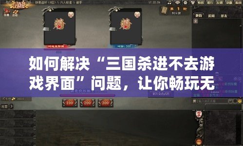 如何解決“三國(guó)殺進(jìn)不去游戲界面”問(wèn)題，讓你暢玩無(wú)阻！