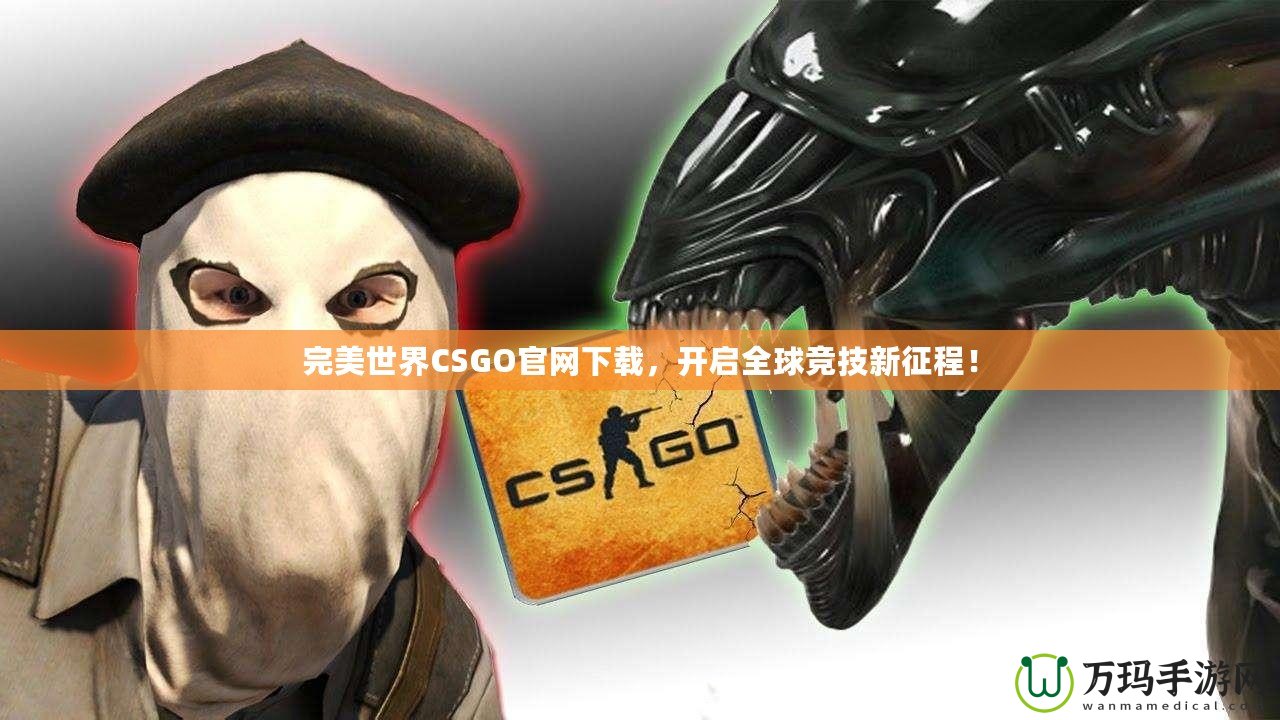 完美世界CSGO官網(wǎng)下載，開啟全球競技新征程！