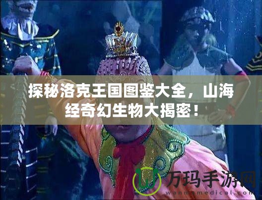 探秘洛克王國圖鑒大全，山海經(jīng)奇幻生物大揭密！