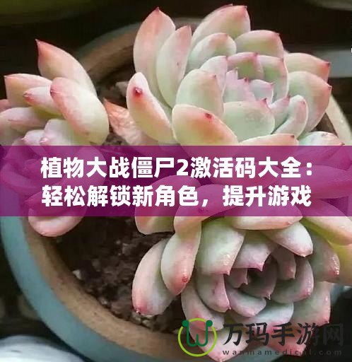 植物大戰(zhàn)僵尸2激活碼大全：輕松解鎖新角色，提升游戲體驗