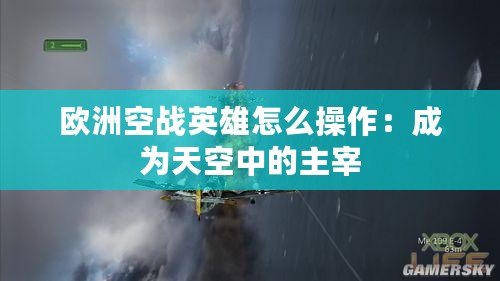 歐洲空戰(zhàn)英雄怎么操作：成為天空中的主宰