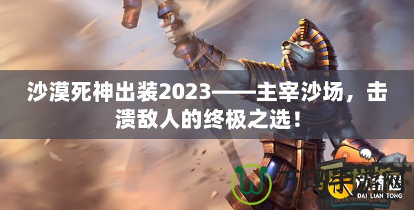 沙漠死神出裝2023——主宰沙場，擊潰敵人的終極之選！