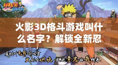 火影3D格斗游戲叫什么名字？解鎖全新忍者世界的激情對(duì)決！