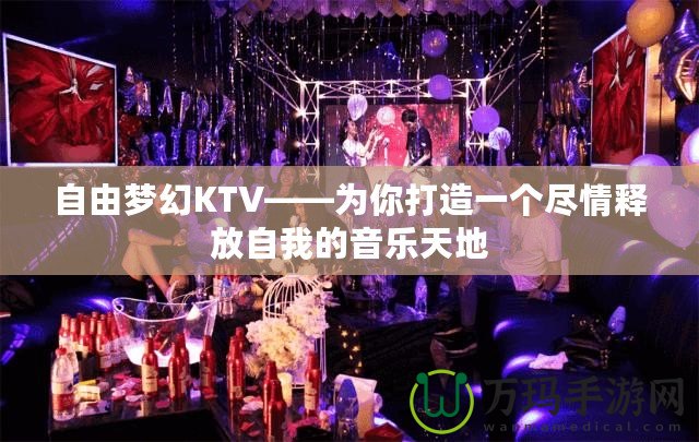 自由夢幻KTV——為你打造一個盡情釋放自我的音樂天地