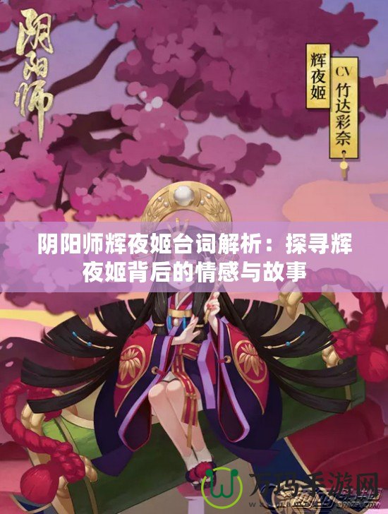 陰陽師輝夜姬臺(tái)詞解析：探尋輝夜姬背后的情感與故事