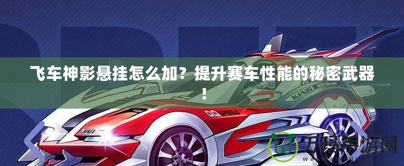 飛車神影懸掛怎么加？提升賽車性能的秘密武器！