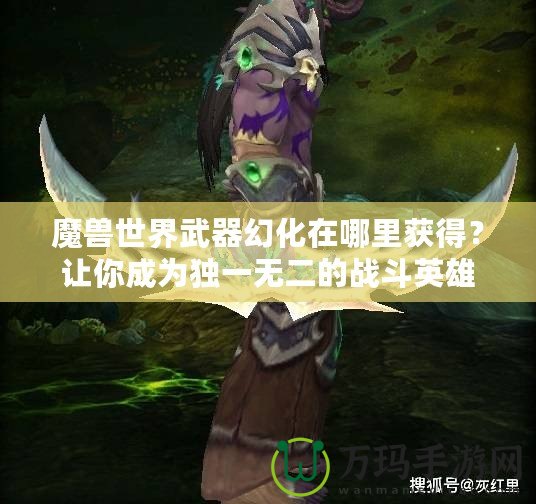 魔獸世界武器幻化在哪里獲得？讓你成為獨(dú)一無(wú)二的戰(zhàn)斗英雄