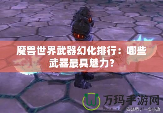 魔獸世界武器幻化排行：哪些武器最具魅力？